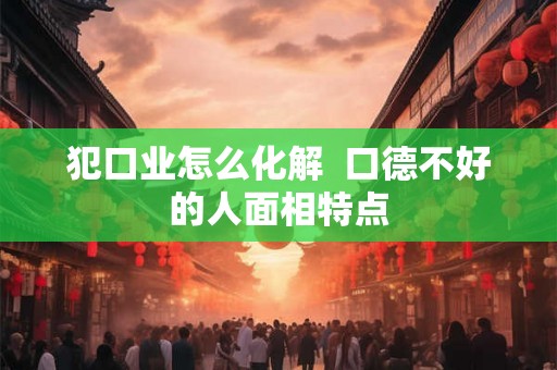 犯口业怎么化解  口德不好的人面相特点