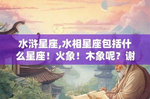 水浒星座,水相星座包括什么星座！火象！木象呢？谢谢了