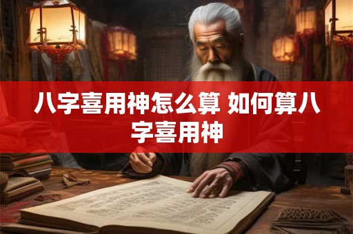 八字喜用神怎么算 如何算八字喜用神 八字喜用神怎么算 如何算八字喜用神