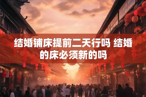 结婚铺床提前二天行吗 结婚的床必须新的吗