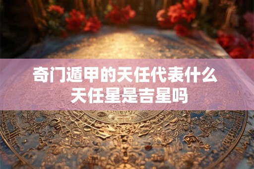 奇门遁甲的天任代表什么  天任星是吉星吗