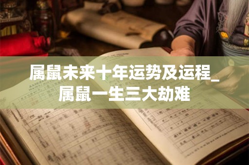 属鼠未来十年运势及运程_属鼠一生三大劫难