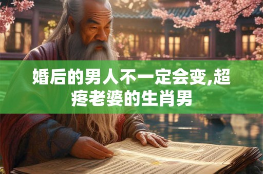 婚后的男人不一定会变,超疼老婆的生肖男