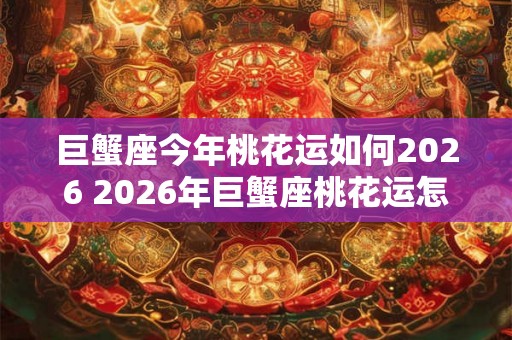 巨蟹座今年桃花运如何2026 2026年巨蟹座桃花运怎么样 巨蟹座今年桃花运如何2026 2026年巨蟹座桃花运怎么样