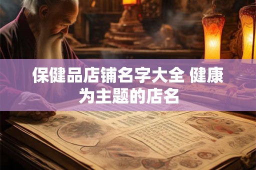 保健品店铺名字大全 健康为主题的店名