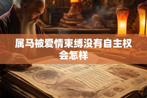 属马被爱情束缚没有自主权会怎样 属马被爱情束缚没有自主权会怎样