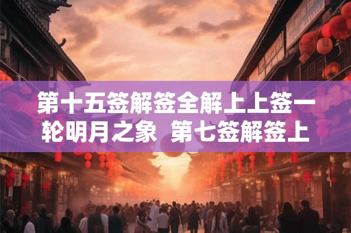 第十五签解签全解上上签一轮明月之象 第七签解签上上签 第十五签解签全解上上签一轮明月之象 第七签解签上上签