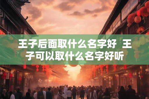 王子后面取什么名字好  王子可以取什么名字好听