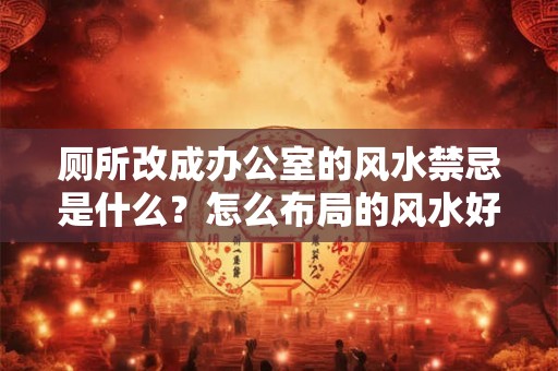 厕所改成办公室的风水禁忌是什么？怎么布局的风水好？