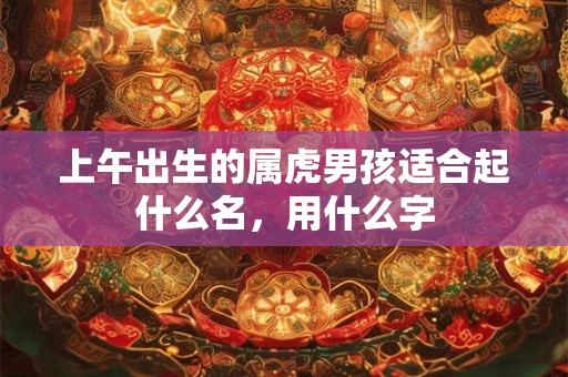 上午出生的属虎男孩适合起什么名，用什么字