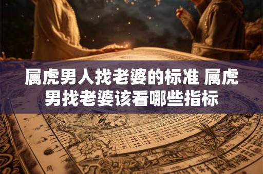 属虎男人找老婆的标准 属虎男找老婆该看哪些指标 属虎男人找老婆的标准 属虎男找老婆该看哪些指标