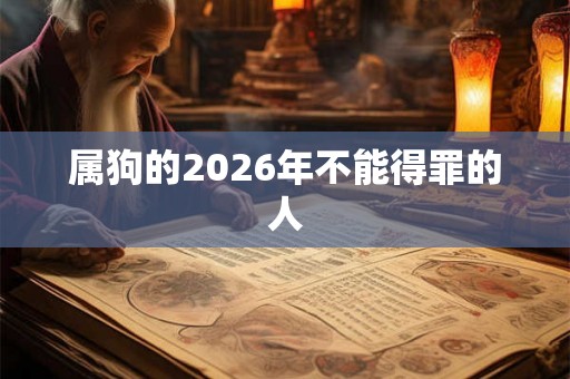属狗的2026年不能得罪的人