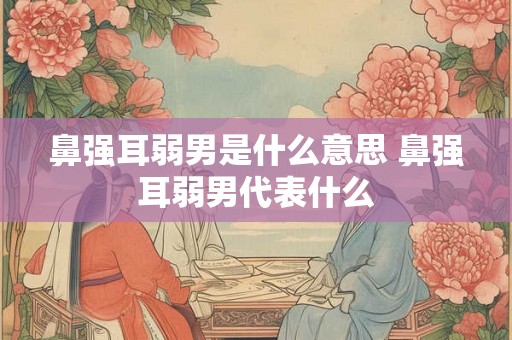鼻强耳弱男是什么意思 鼻强耳弱男代表什么