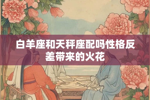 白羊座和天秤座配吗性格反差带来的火花