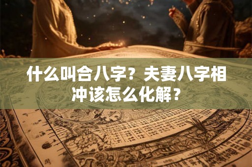 什么叫合八字？夫妻八字相冲该怎么化解？