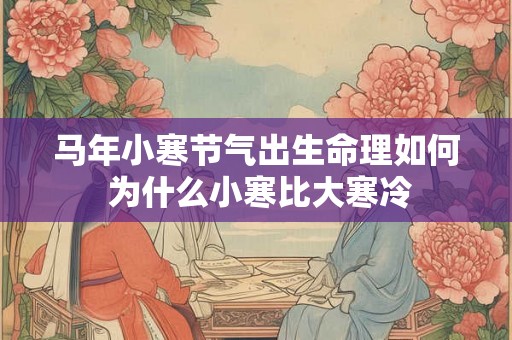 马年小寒节气出生命理如何 为什么小寒比大寒冷