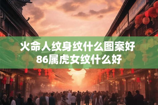 火命人纹身纹什么图案好 86属虎女纹什么好