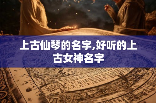 上古仙琴的名字,好听的上古女神名字