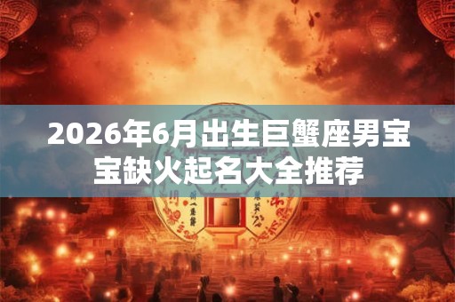 2026年6月出生巨蟹座男宝宝缺火起名大全推荐