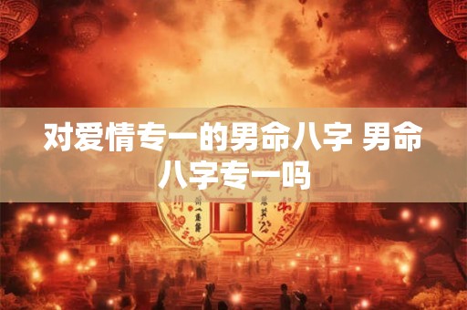 对爱情专一的男命八字 男命八字专一吗