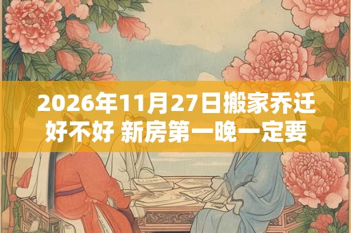 2026年11月27日搬家乔迁好不好 新房第一晚一定要住下吗