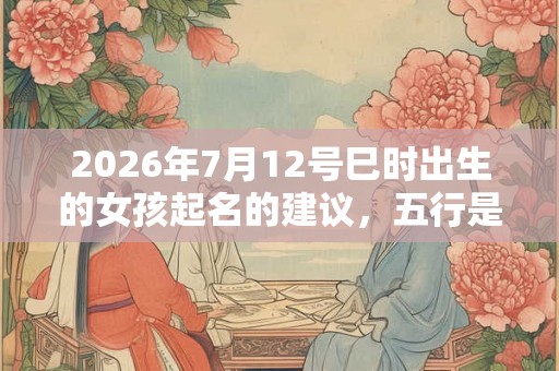 2026年7月12号巳时出生的女孩起名的建议，五行是什么？