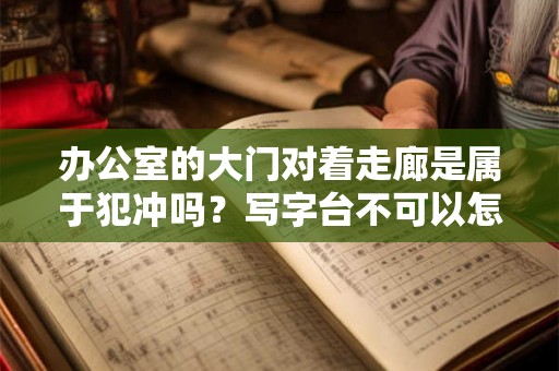 办公室的大门对着走廊是属于犯冲吗？写字台不可以怎么摆放？