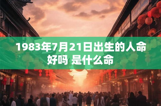 1983年7月21日出生的人命好吗 是什么命
