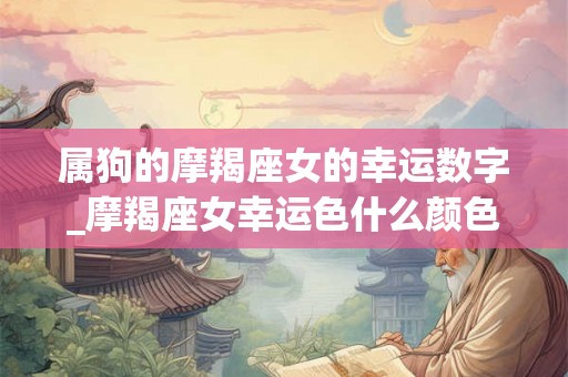 属狗的摩羯座女的幸运数字_摩羯座女幸运色什么颜色