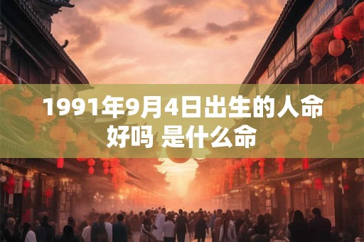 1991年9月4日出生的人命好吗 是什么命