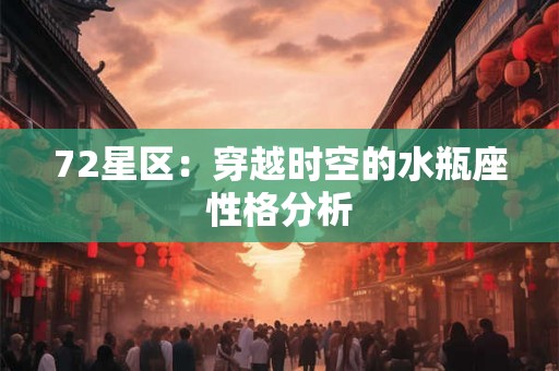 72星区:穿越时空的水瓶座性格分析 72星区:穿越时空的水瓶座性格分析