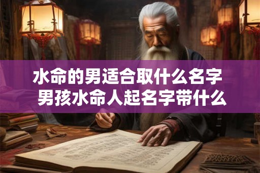 水命的男适合取什么名字  男孩水命人起名字带什么好