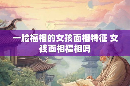 一脸福相的女孩面相特征 女孩面相福相吗