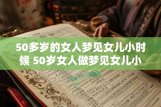 50多岁的女人梦见女儿小时候 50岁女人做梦见女儿小时候