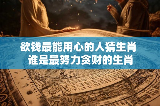 欲钱最能用心的人猜生肖 谁是最努力贪财的生肖