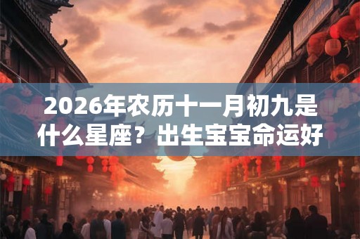 2026年农历十一月初九是什么星座？出生宝宝命运好不好？