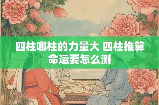 四柱哪柱的力量大 四柱推算命运要怎么测