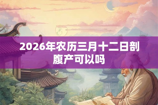 2026年农历三月十二日剖腹产可以吗