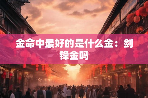 金命中最好的是什么金：剑锋金吗
