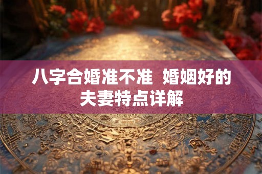 八字合婚准不准  婚姻好的夫妻特点详解