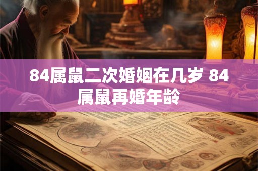 84属鼠二次婚姻在几岁 84属鼠再婚年龄