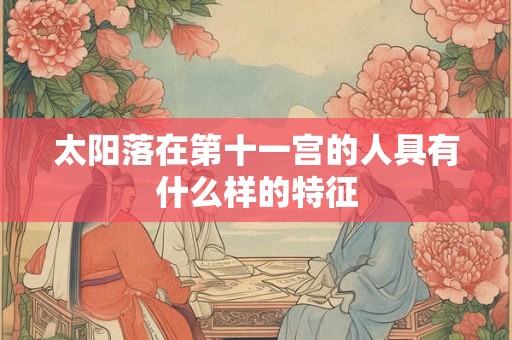 太阳落在第十一宫的人具有什么样的特征