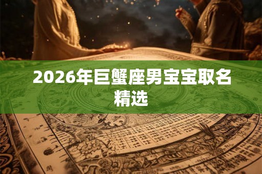 2026年巨蟹座男宝宝取名精选 2026年巨蟹座男宝宝取名精选