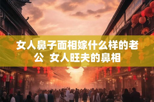 女人鼻子面相嫁什么样的老公  女人旺夫的鼻相