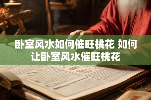 卧室风水如何催旺桃花 如何让卧室风水催旺桃花