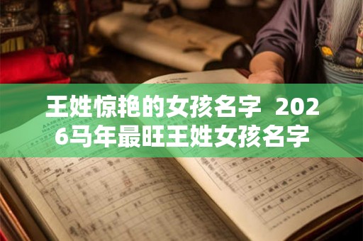 王姓惊艳的女孩名字  2026马年最旺王姓女孩名字