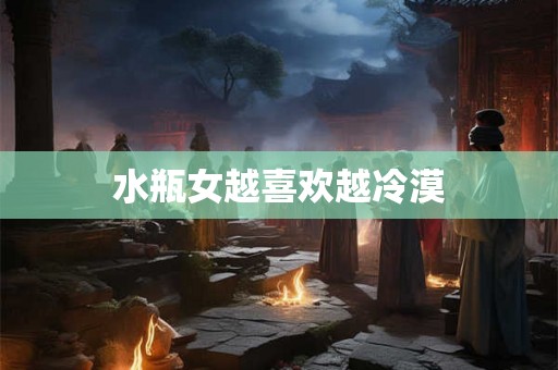 水瓶女越喜欢越冷漠