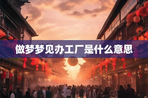 做梦梦见办工厂是什么意思