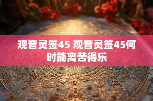 观音灵签45 观音灵签45何时能离苦得乐