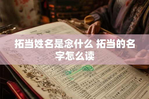 拓当姓名是念什么 拓当的名字怎么读
